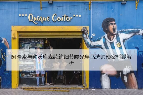 阿隆索与勒沃库森续约细节曝光皇马选帅预案暂缓解析