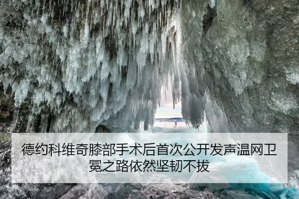 德约科维奇膝部手术后首次公开发声温网卫冕之路依然坚韧不拔