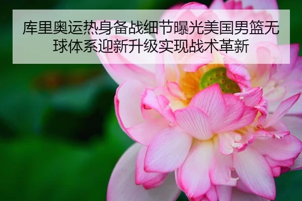 库里奥运热身备战细节曝光美国男篮无球体系迎新升级实现战术革新
