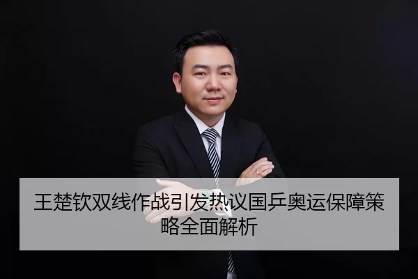 王楚钦双线作战引发热议国乒奥运保障策略全面解析