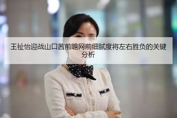 王祉怡迎战山口茜前瞻网前细腻度将左右胜负的关键分析