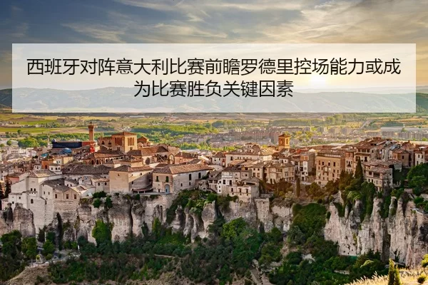 西班牙对阵意大利比赛前瞻罗德里控场能力或成为比赛胜负关键因素