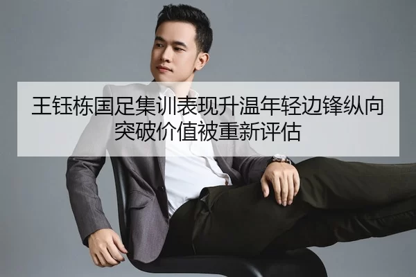 王钰栋国足集训表现升温年轻边锋纵向突破价值被重新评估