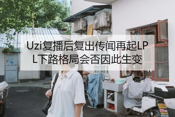 Uzi复播后复出传闻再起LPL下路格局会否因此生变
