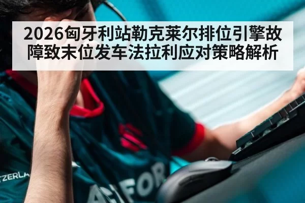 2026匈牙利站勒克莱尔排位引擎故障致末位发车法拉利应对策略解析