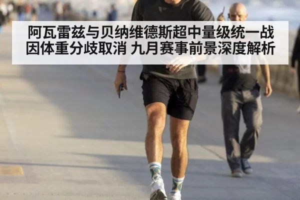 阿瓦雷兹与贝纳维德斯超中量级统一战因体重分歧取消 九月赛事前景深度解析