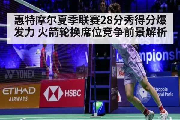 惠特摩尔夏季联赛28分秀得分爆发力 火箭轮换席位竞争前景解析