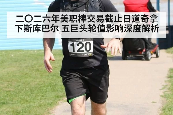 二〇二六年美职棒交易截止日道奇拿下斯库巴尔 五巨头轮值影响深度解析