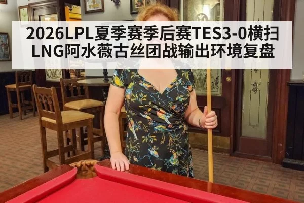 2026LPL夏季赛季后赛TES3-0横扫LNG阿水薇古丝团战输出环境复盘