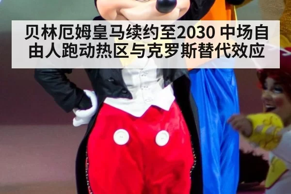贝林厄姆皇马续约至2030 中场自由人跑动热区与克罗斯替代效应