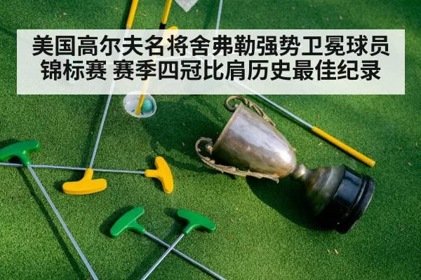 美国高尔夫名将舍弗勒强势卫冕球员锦标赛 赛季四冠比肩历史最佳纪录