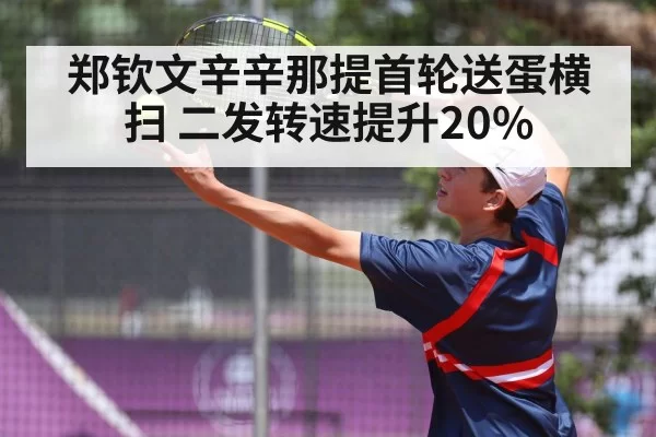 郑钦文辛辛那提首轮送蛋横扫 二发转速提升20%