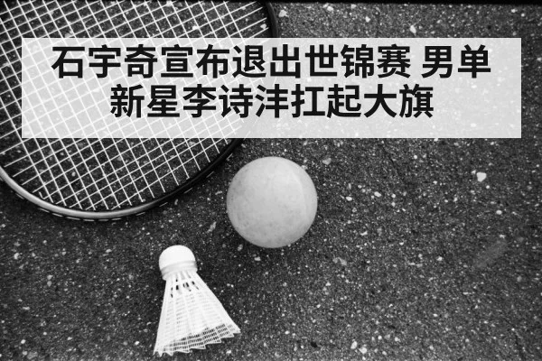 石宇奇宣布退出世锦赛 男单新星李诗沣扛起大旗