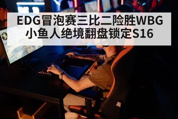 EDG冒泡赛三比二险胜WBG 小鱼人绝境翻盘锁定S16