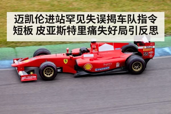 迈凯伦进站罕见失误揭车队指令短板 皮亚斯特里痛失好局引反思