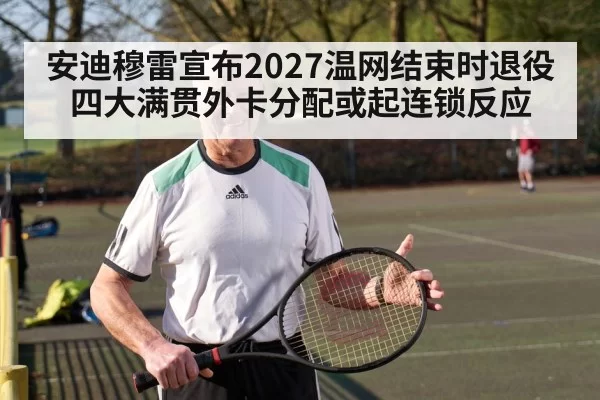安迪穆雷宣布2027温网结束时退役 四大满贯外卡分配或起连锁反应