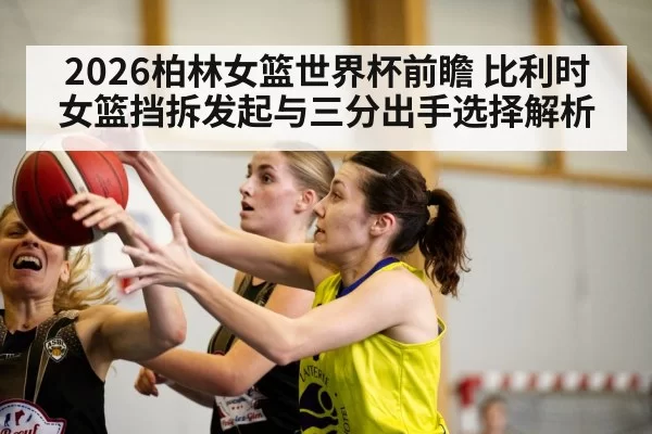 2026柏林女篮世界杯前瞻 比利时女篮挡拆发起与三分出手选择解析