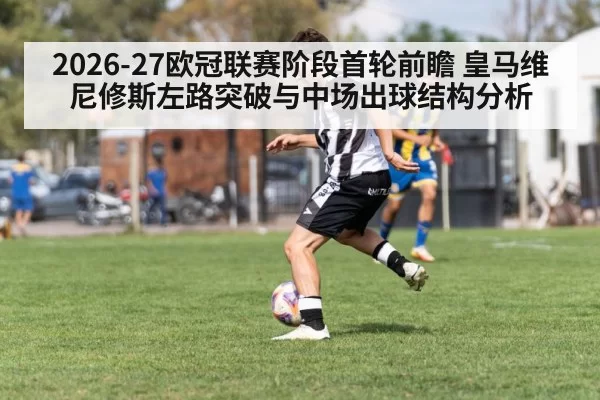 2026-27欧冠联赛阶段首轮前瞻 皇马维尼修斯左路突破与中场出球结构分析